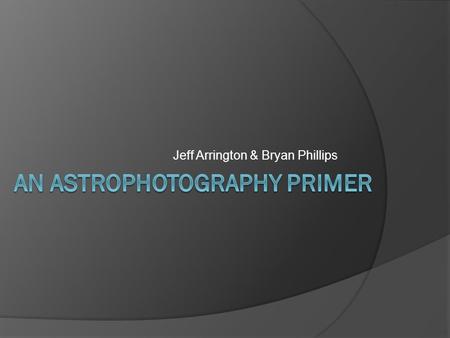 Jeff Arrington & Bryan Phillips. Agenda  Overview of Astrophotography  Tools and Techniques  Basic types of Astrophotography  Advanced Tools and Techniques.