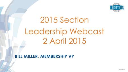 © 2013 SMPTE BILL MILLER, MEMBERSHIP VP 2015 Section Leadership Webcast 2 April 2015.