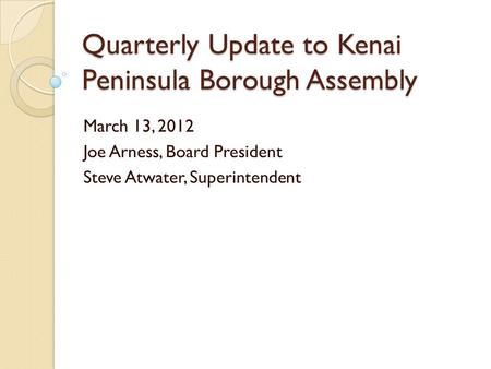 Quarterly Update to Kenai Peninsula Borough Assembly March 13, 2012 Joe Arness, Board President Steve Atwater, Superintendent.