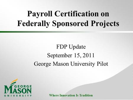 Where Innovation Is Tradition Payroll Certification on Federally Sponsored Projects FDP Update September 15, 2011 George Mason University Pilot.