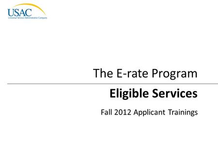 Eligible Services I 2012 Schools and Libraries Fall Applicant Trainings 1 Eligible Services Fall 2012 Applicant Trainings The E-rate Program.