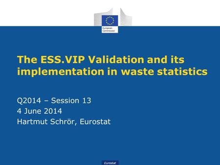 Eurostat The ESS.VIP Validation and its implementation in waste statistics Q2014 – Session 13 4 June 2014 Hartmut Schrör, Eurostat.