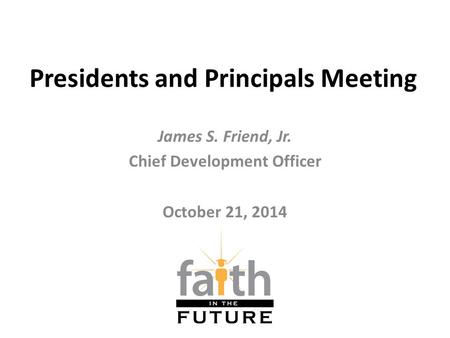Presidents and Principals Meeting James S. Friend, Jr. Chief Development Officer October 21, 2014.
