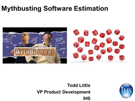Mythbusting Software Estimation Todd Little VP Product Development IHS.