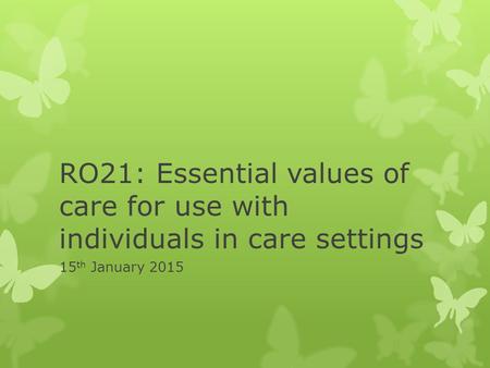 RO21: Essential values of care for use with individuals in care settings 15th January 2015.