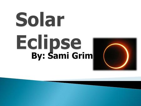By: Sami Grim. A Solar Eclipse is when the moon passes between the Sun and the Earth. For a short amount of time the sun is completely blocked out by.