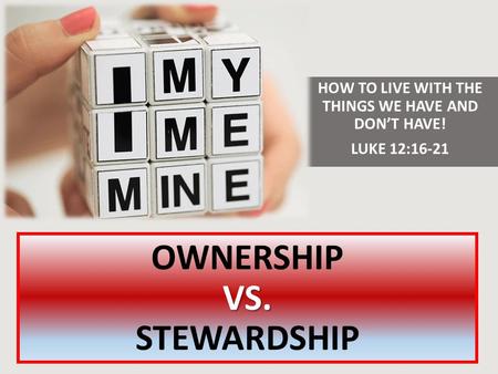 VS. OWNERSHIP VS. STEWARDSHIP HOW TO LIVE WITH THE THINGS WE HAVE AND DON’T HAVE! LUKE 12:16-21.