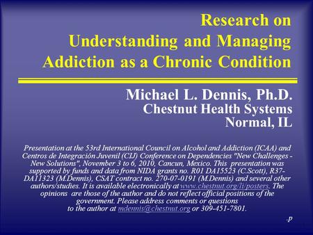 1 Research on Understanding and Managing Addiction as a Chronic Condition Michael L. Dennis, Ph.D. Chestnut Health Systems Normal, IL Presentation at the.