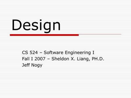 Design CS 524 – Software Engineering I Fall I 2007 – Sheldon X. Liang, PH.D. Jeff Nogy.