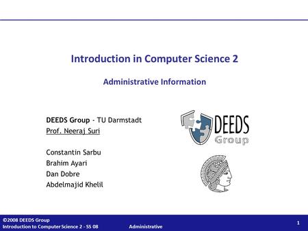 1 ©2008 DEEDS Group Introduction to Computer Science 2 - SS 08 Administrative Introduction in Computer Science 2 Administrative Information DEEDS Group.