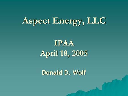 Aspect Energy, LLC IPAA April 18, 2005 Donald D. Wolf.
