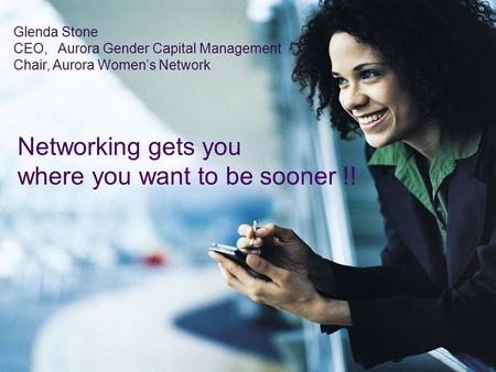 Networking gets you where you want to be sooner !! Glenda Stone CEO, Aurora Gender Capital Management Chair, Aurora Women’s Network.