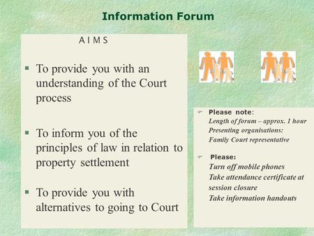 1 Information Forum A I M S §To provide you with an understanding of the Court process §To inform you of the principles of law in relation to property.
