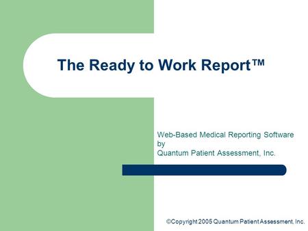 ©Copyright 2005 Quantum Patient Assessment, Inc. The Ready to Work Report™ Web-Based Medical Reporting Software by Quantum Patient Assessment, Inc.