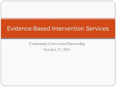 Evidence-Based Intervention Services Community Corrections Partnership October 27, 2011.