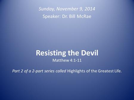 Resisting the Devil Matthew 4:1-11 Part 2 of a 2-part series called Highlights of the Greatest Life. Sunday, November 9, 2014 Speaker: Dr. Bill McRae.