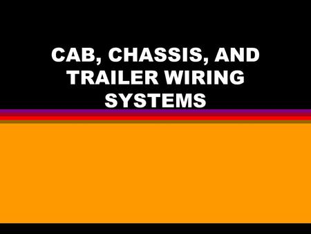 CAB, CHASSIS, AND TRAILER WIRING SYSTEMS. SUB-SYSTEMS l Main Cab Harness Receives power from Batteries Has Fuses and Circuit Breakers Feeds power to other.