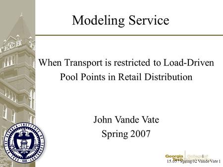 15.057 Spring 02 Vande Vate 1 1 Modeling Service When Transport is restricted to Load-Driven Pool Points in Retail Distribution John Vande Vate Spring.