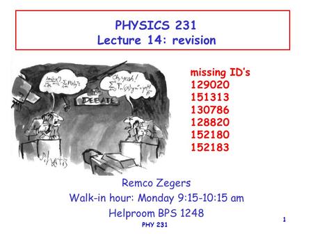 PHY 231 1 PHYSICS 231 Lecture 14: revision Remco Zegers Walk-in hour: Monday 9:15-10:15 am Helproom BPS 1248 missing ID’s 129020 151313 130786 128820 152180.