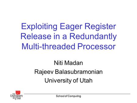 School of Computing Exploiting Eager Register Release in a Redundantly Multi-threaded Processor Niti Madan Rajeev Balasubramonian University of Utah.