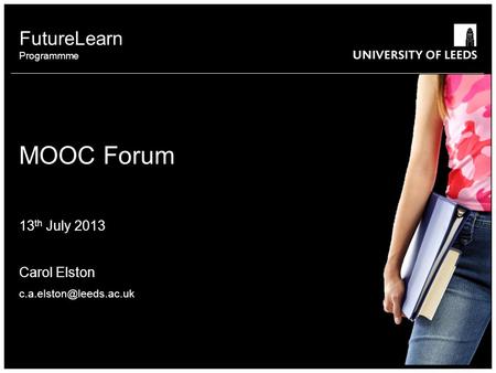 MOOC Forum 13 th July 2013 Carol Elston FutureLearn Programmme.
