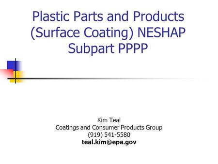 Plastic Parts and Products (Surface Coating) NESHAP Subpart PPPP Kim Teal Coatings and Consumer Products Group (919) 541-5580