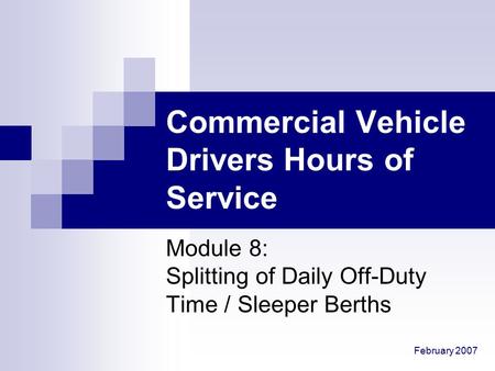 February 2007 Commercial Vehicle Drivers Hours of Service Module 8: Splitting of Daily Off-Duty Time / Sleeper Berths.