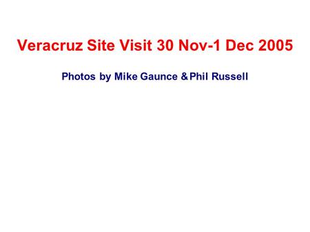 Veracruz Site Visit 30 Nov-1 Dec 2005 Photos by Mike Gaunce & Phil Russell.