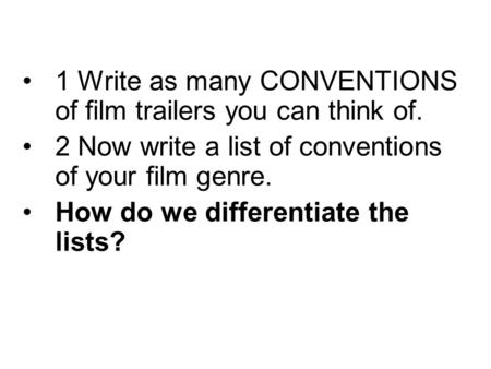 1 Write as many CONVENTIONS of film trailers you can think of. 2 Now write a list of conventions of your film genre. How do we differentiate the lists?