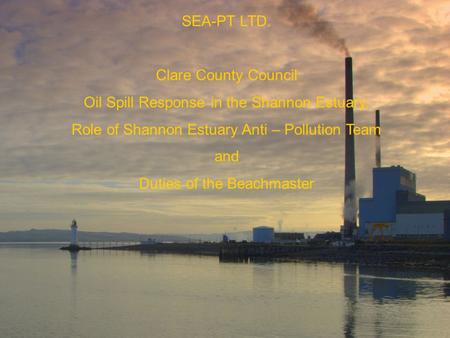 SEA-PT LTD. Clare County Council Oil Spill Response in the Shannon Estuary. Role of Shannon Estuary Anti – Pollution Team and Duties of the Beachmaster.