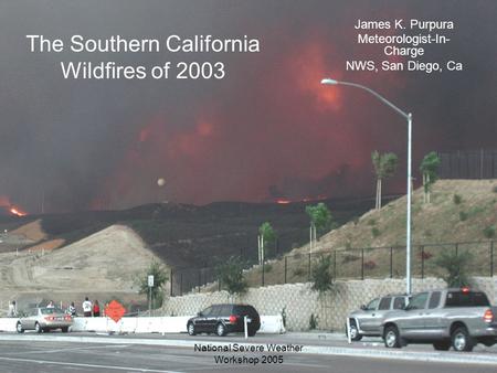 National Severe Weather Workshop 2005 The Southern California Wildfires of 2003 James K. Purpura Meteorologist-In- Charge NWS, San Diego, Ca.