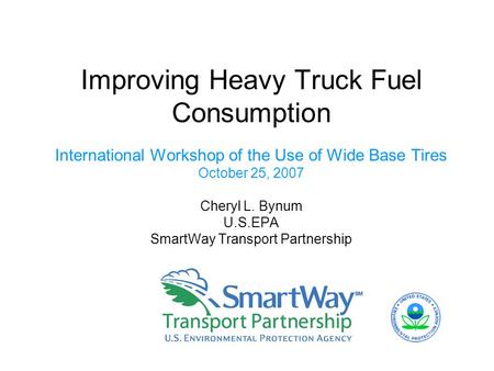 Improving Heavy Truck Fuel Consumption International Workshop of the Use of Wide Base Tires October 25, 2007 Cheryl L. Bynum U.S.EPA SmartWay Transport.
