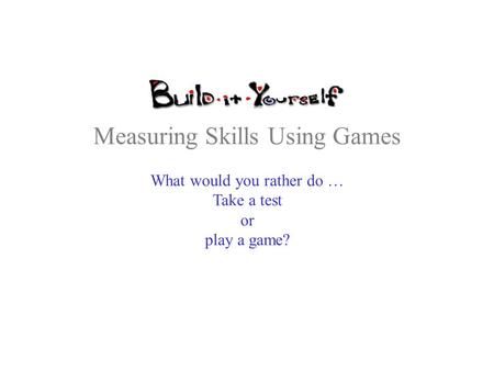 Measuring Skills Using Games What would you rather do … Take a test or play a game?