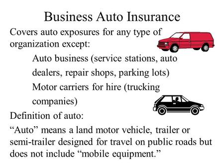 Business Auto Insurance Covers auto exposures for any type of organization except: Auto business (service stations, auto dealers, repair shops, parking.