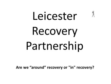 Are we “around” recovery or in recovery? Leicester Recovery Partnership.