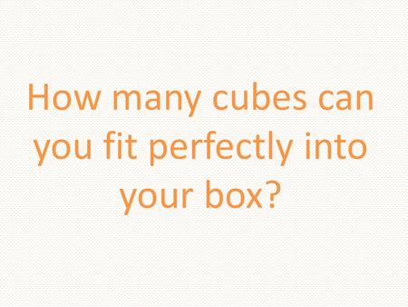 How many cubes can you fit perfectly into your box?