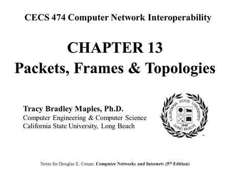 CECS 474 Computer Network Interoperability Notes for Douglas E. Comer, Computer Networks and Internets (5 th Edition) Tracy Bradley Maples, Ph.D. Computer.