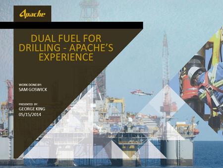 DUAL FUEL FOR DRILLING - APACHE’S EXPERIENCE WORK DONE BY: SAM GOSWICK PRESENTED BY: GEORGE KING 05/15/2014.