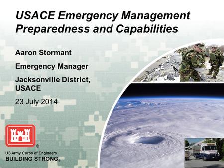 US Army Corps of Engineers BUILDING STRONG ® USACE Emergency Management Preparedness and Capabilities Aaron Stormant Emergency Manager Jacksonville District,