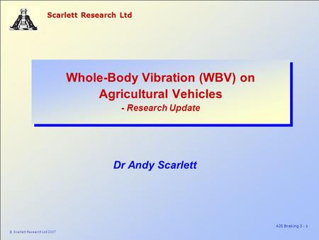Scarlett Research Ltd AJS Braking 3 - 1 © Scarlett Research Ltd 2007 Whole-Body Vibration (WBV) on Agricultural Vehicles - Research Update Dr Andy Scarlett.