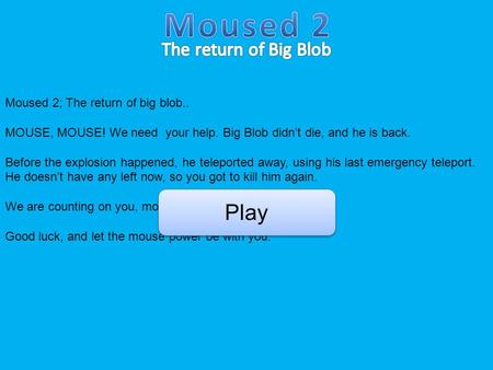 Moused 2; The return of big blob.. MOUSE, MOUSE! We need your help. Big Blob didn’t die, and he is back. Before the explosion happened, he teleported away,