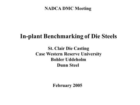 In-plant Benchmarking of Die Steels St. Clair Die Casting Case Western Reserve University Bohler Uddeholm Dunn Steel NADCA DMC Meeting February 2005.