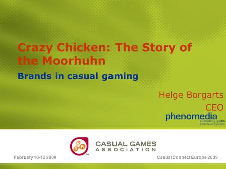 February 10-12 2009Casual Connect Europe 2009 Crazy Chicken: The Story of the Moorhuhn Brands in casual gaming Helge Borgarts CEO.