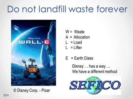 Do not landfill waste forever W = Waste A = Allocation L = Load L = Lifter E = Earth Class Disney … has a way … We have a different method © Disney Corp.