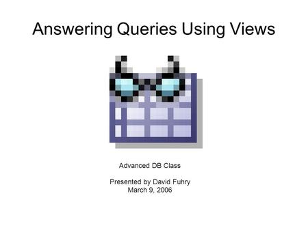 Answering Queries Using Views Advanced DB Class Presented by David Fuhry March 9, 2006.