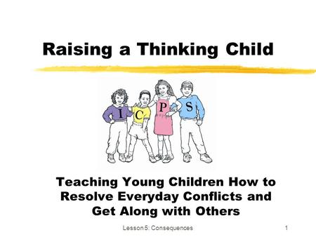 Lesson 5: Consequences1 Raising a Thinking Child Teaching Young Children How to Resolve Everyday Conflicts and Get Along with Others.