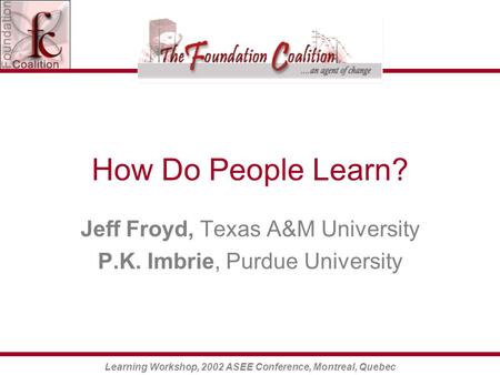Learning Workshop, 2002 ASEE Conference, Montreal, Quebec How Do People Learn? Jeff Froyd, Texas A&M University P.K. Imbrie, Purdue University.