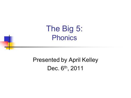The Big 5: Phonics Presented by April Kelley Dec. 6 th, 2011.
