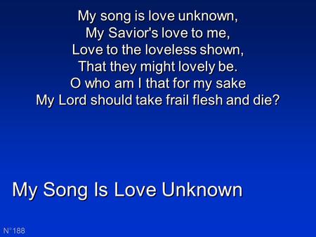 My Song Is Love Unknown N°188 My song is love unknown, My Savior's love to me, Love to the loveless shown, That they might lovely be. O who am I that for.