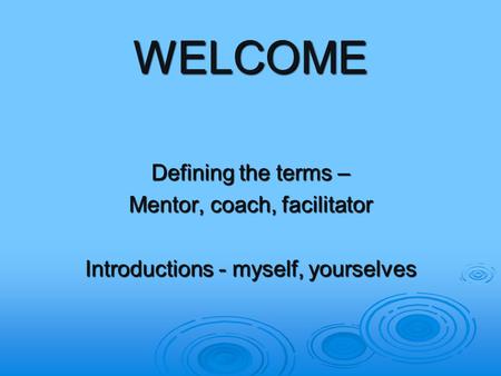 WELCOME Defining the terms – Mentor, coach, facilitator Introductions - myself, yourselves.